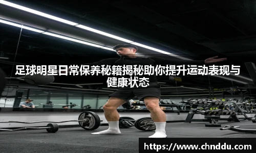 足球明星日常保养秘籍揭秘助你提升运动表现与健康状态